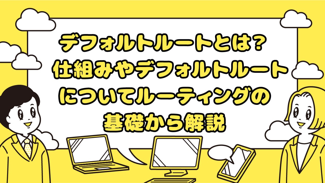 デフォルトルートとは？ 仕組みやデフォルトルートについてルーティングの基礎から解説