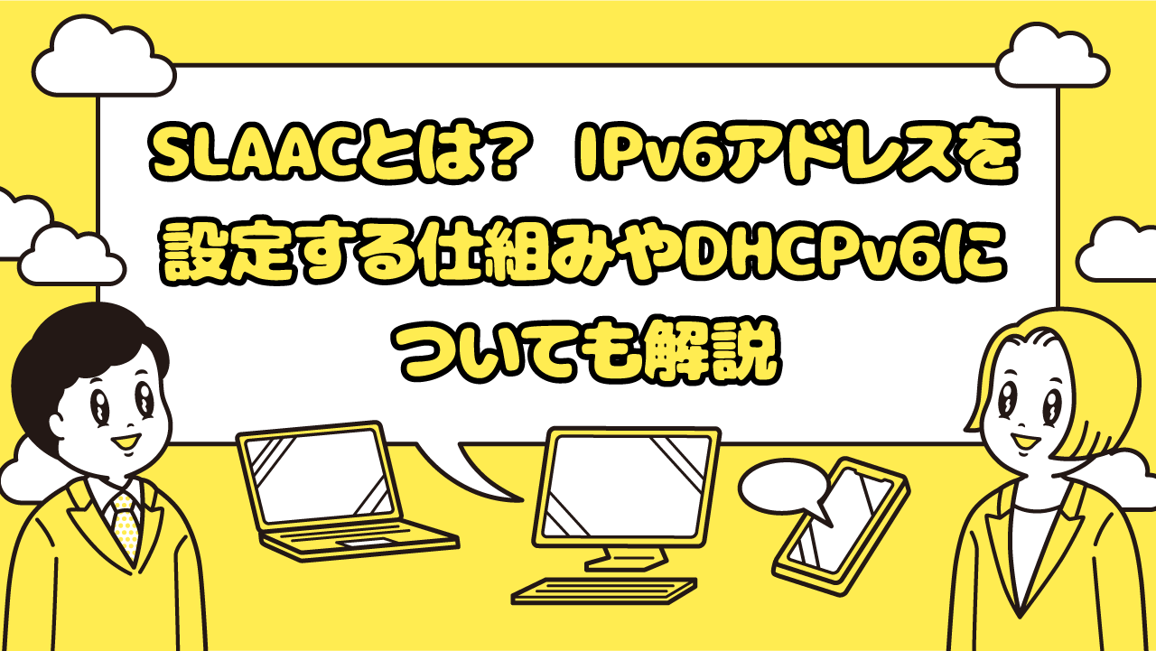 SLAACとは？ IPv6アドレスを設定する仕組みやDHCPv6についても解説 